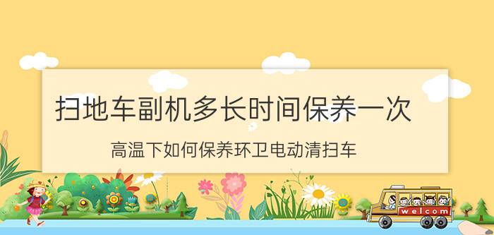 扫地车副机多长时间保养一次 高温下如何保养环卫电动清扫车？